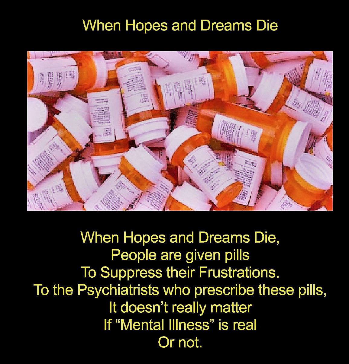 empty pill bottles with text "when hopes and dreams die, people are given pills to suppress their frustrations. To the psychiatrists who prescribe these pills, it doesn't really matter if Mental illness is real or not"