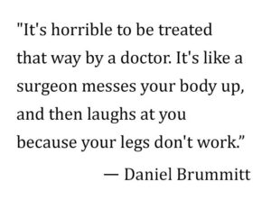 "It's horrible to be treated that way by a doctor. It's like a surgeon messes your body up, and then laughs at you because your legs don't work."