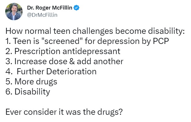 Tweet from Dr. Roger McFillin @DrMcFillin reads "How normal teen challenges become disability: 1. Teen is "screened" for depression by PCP 2. Prescription antidepressant 3. Increase dose & add another 4. Further Deterioration 5. More drugs 6. Disability Ever consider it was the drugs?"